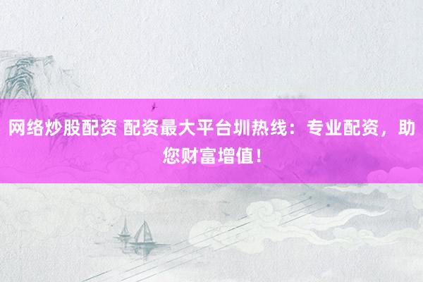 网络炒股配资 配资最大平台圳热线：专业配资，助您财富增值！
