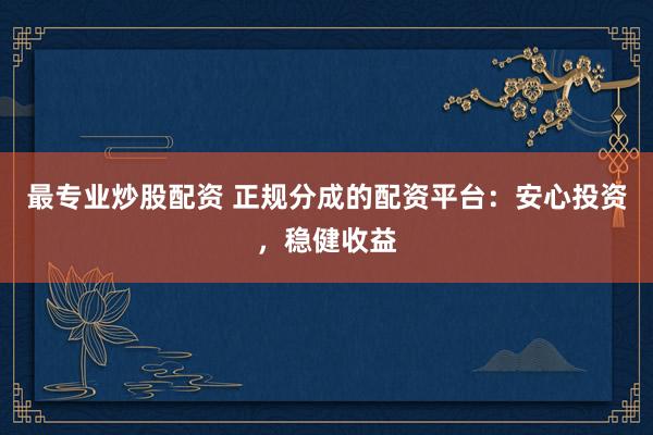 最专业炒股配资 正规分成的配资平台：安心投资，稳健收益