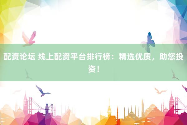 配资论坛 线上配资平台排行榜：精选优质，助您投资！