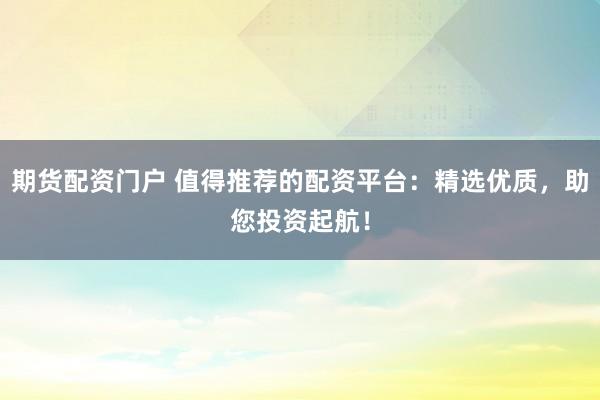 期货配资门户 值得推荐的配资平台：精选优质，助您投资起航！