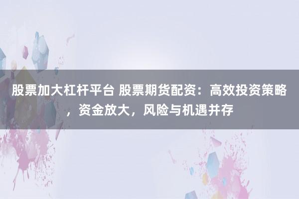 股票加大杠杆平台 股票期货配资：高效投资策略，资金放大，风险与机遇并存