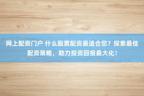 网上配资门户 什么股票配资最适合您？探索最佳配资策略，助力投资回报最大化！