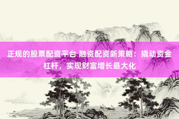正规的股票配资平台 融资配资新策略：撬动资金杠杆，实现财富增长最大化