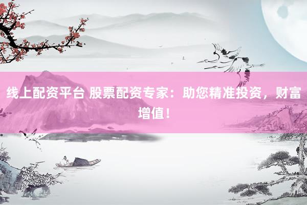 线上配资平台 股票配资专家：助您精准投资，财富增值！