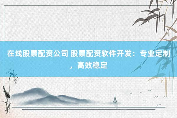 在线股票配资公司 股票配资软件开发：专业定制，高效稳定