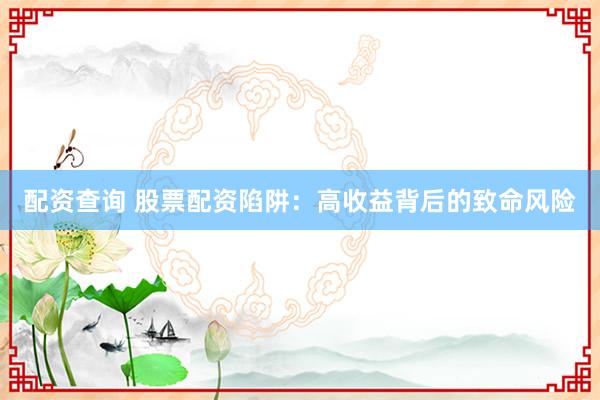 配资查询 股票配资陷阱:高收益背后的致命风险