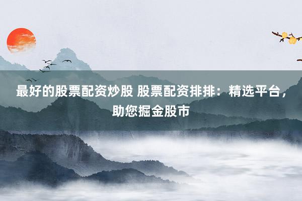 最好的股票配资炒股 股票配资排排：精选平台，助您掘金股市
