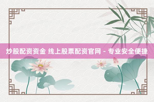 炒股配资资金 线上股票配资官网 - 专业安全便捷