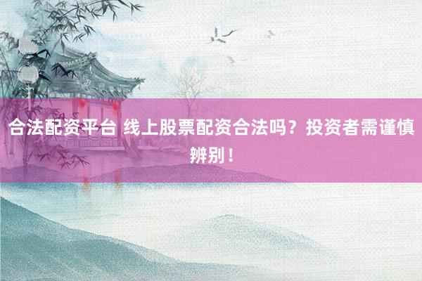合法配资平台 线上股票配资合法吗？投资者需谨慎辨别！
