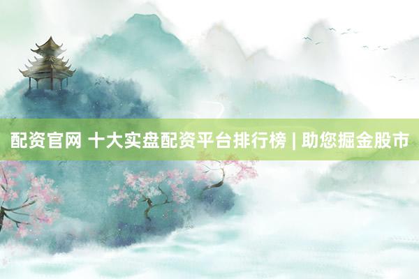配资官网 十大实盘配资平台排行榜 | 助您掘金股市