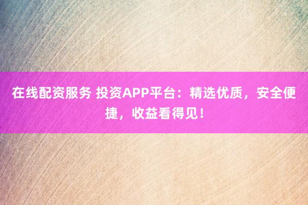 在线配资服务 投资APP平台：精选优质，安全便捷，收益看得见！