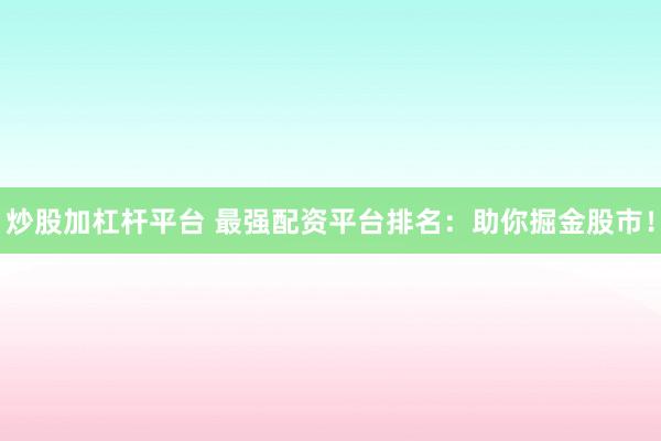 炒股加杠杆平台 最强配资平台排名：助你掘金股市！