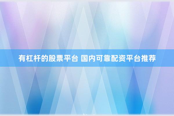 有杠杆的股票平台 国内可靠配资平台推荐