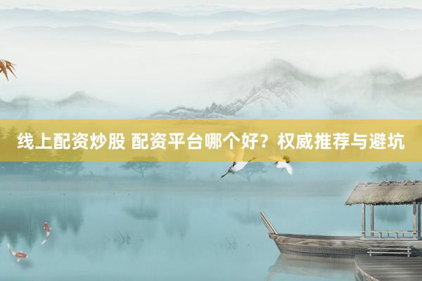 线上配资炒股 配资平台哪个好？权威推荐与避坑
