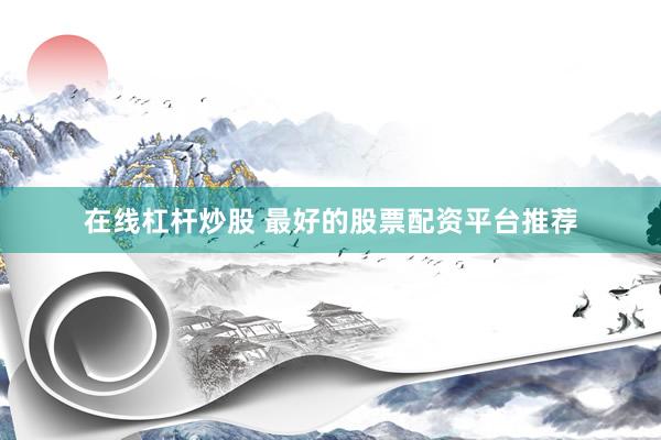 在线杠杆炒股 最好的股票配资平台推荐