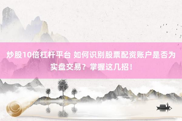炒股10倍杠杆平台 如何识别股票配资账户是否为实盘交易？掌握这几招！