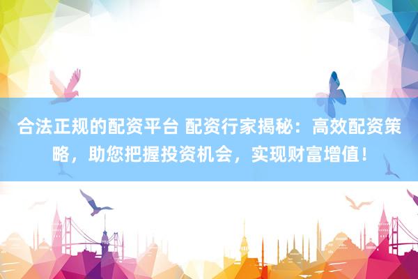 合法正规的配资平台 配资行家揭秘：高效配资策略，助您把握投资机会，实现财富增值！