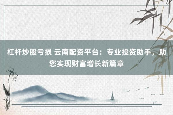 杠杆炒股亏损 云南配资平台：专业投资助手，助您实现财富增长新篇章