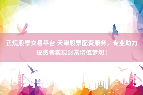 正规股票交易平台 天津股票配资服务,专业助力投资者实现财富增值梦想!