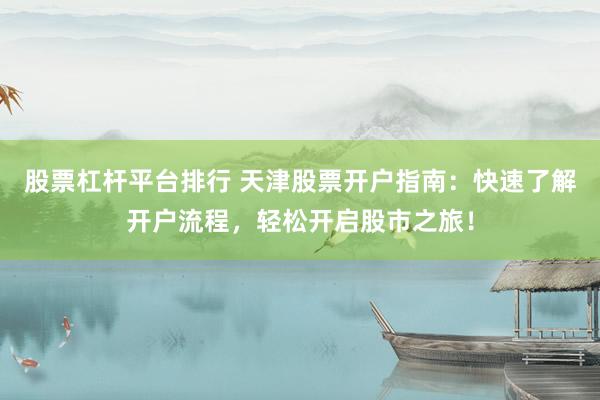 股票杠杆平台排行 天津股票开户指南：快速了解开户流程，轻松开启股市之旅！