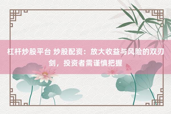 杠杆炒股平台 炒股配资：放大收益与风险的双刃剑，投资者需谨慎把握