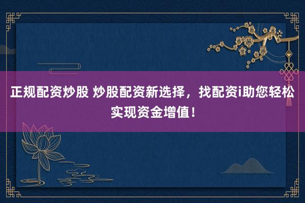 正规配资炒股 炒股配资新选择，找配资i助您轻松实现资金增值！