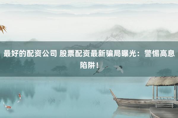 最好的配资公司 股票配资最新骗局曝光：警惕高息陷阱！