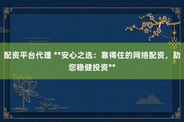 配资平台代理 **安心之选：靠得住的网络配资，助您稳健投资**