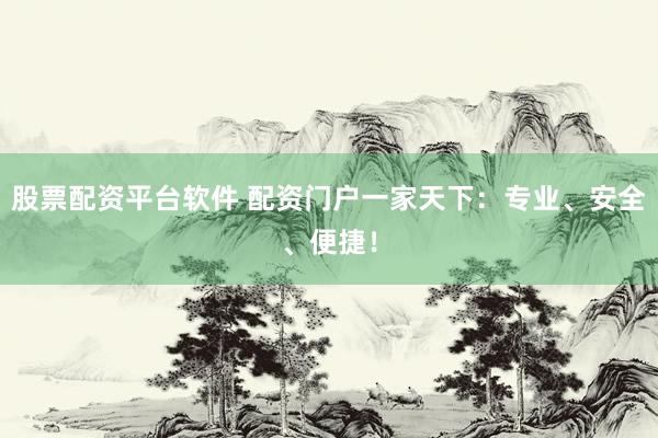 股票配资平台软件 配资门户一家天下:专业、安全、便捷!
