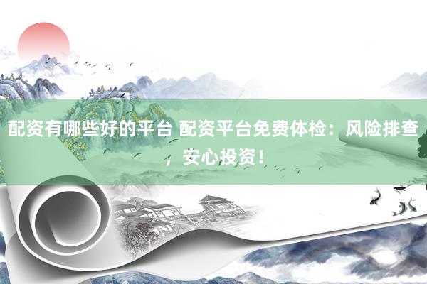 配资有哪些好的平台 配资平台免费体检：风险排查，安心投资！
