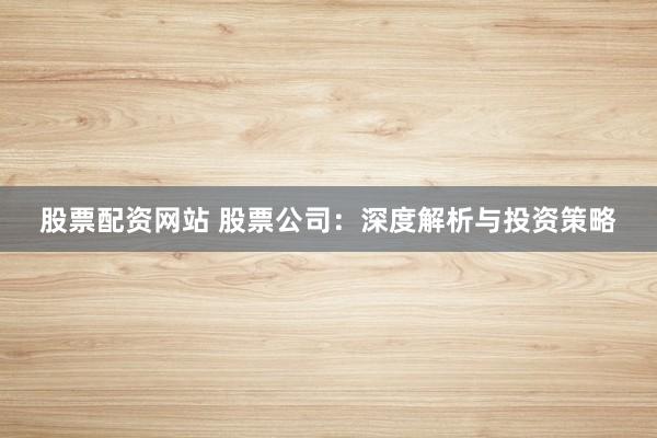 股票配资网站 股票公司:深度解析与投资策略