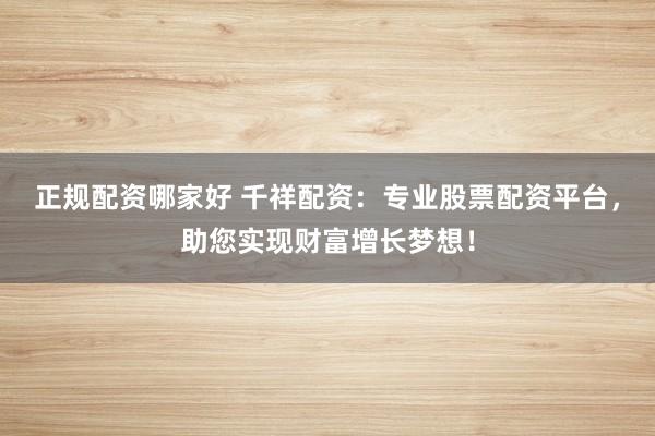正规配资哪家好 千祥配资：专业股票配资平台，助您实现财富增长梦想！