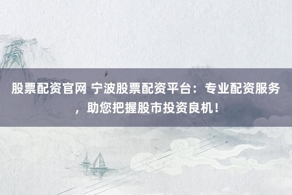 股票配资官网 宁波股票配资平台：专业配资服务，助您把握股市投资良机！