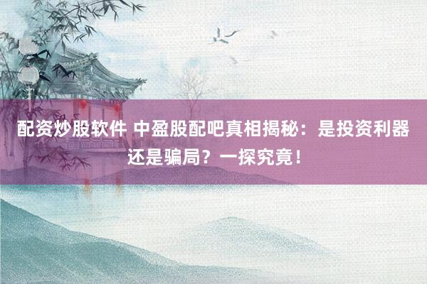 配资炒股软件 中盈股配吧真相揭秘：是投资利器还是骗局？一探究竟！