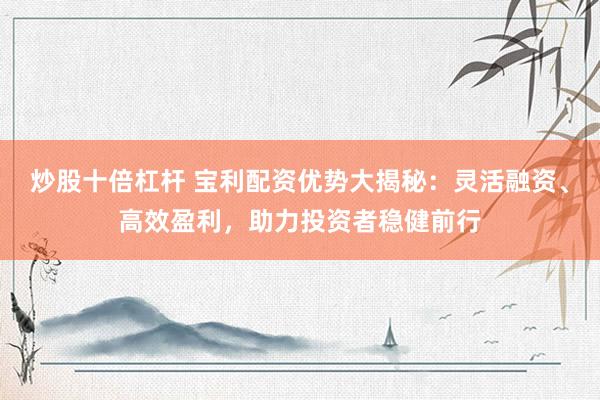 炒股十倍杠杆 宝利配资优势大揭秘：灵活融资、高效盈利，助力投资者稳健前行