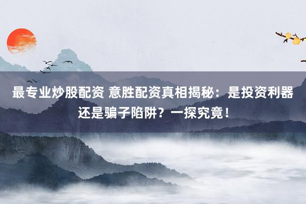 最专业炒股配资 意胜配资真相揭秘：是投资利器还是骗子陷阱？一探究竟！
