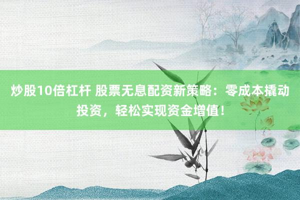 炒股10倍杠杆 股票无息配资新策略:零成本撬动投资,轻松实现资金增值!