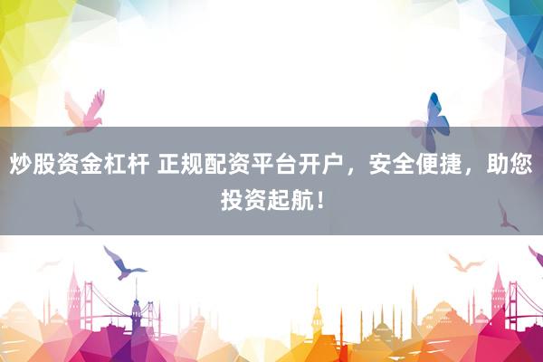 炒股资金杠杆 正规配资平台开户，安全便捷，助您投资起航！