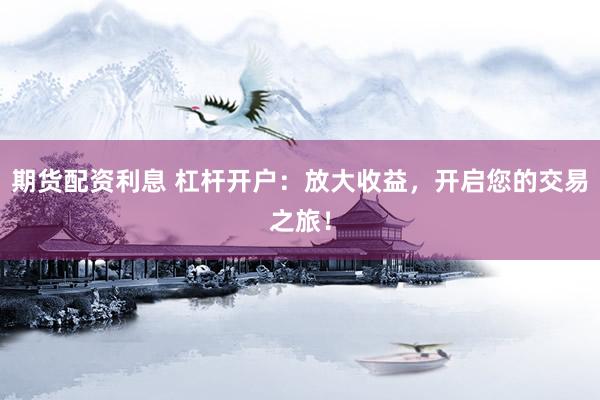 期货配资利息 杠杆开户：放大收益，开启您的交易之旅！