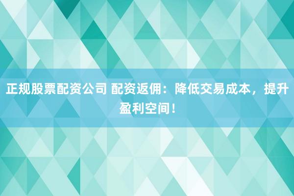 正规股票配资公司 配资返佣：降低交易成本，提升盈利空间！