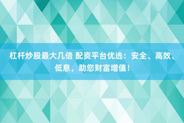 杠杆炒股最大几倍 配资平台优选：安全、高效、低息，助您财富增值！