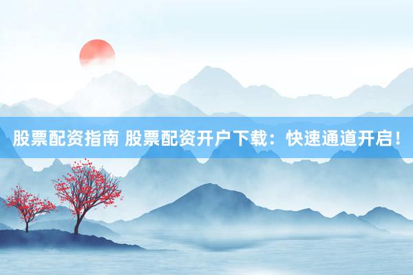 股票配资指南 股票配资开户下载：快速通道开启！