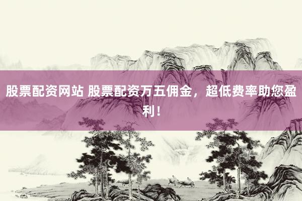 股票配资网站 股票配资万五佣金,超低费率助您盈利!