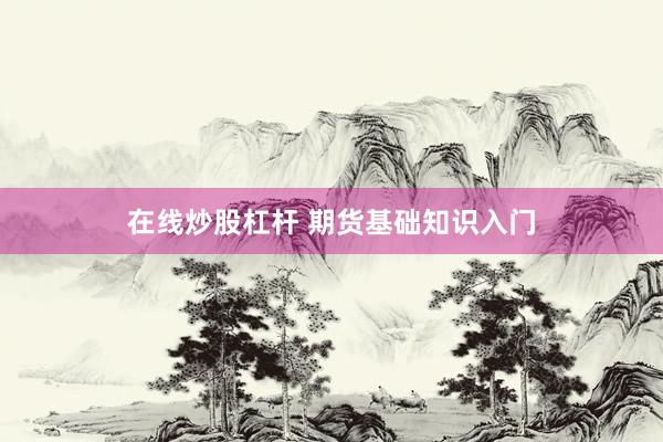 在线炒股杠杆 期货基础知识入门