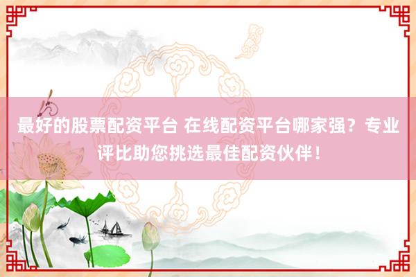 最好的股票配资平台 在线配资平台哪家强？专业评比助您挑选最佳配资伙伴！