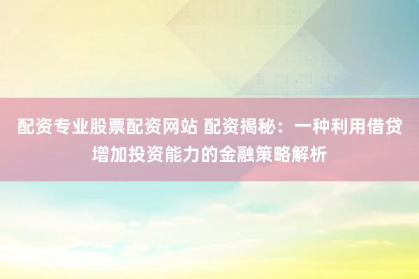 配资专业股票配资网站 配资揭秘：一种利用借贷增加投资能力的金融策略解析