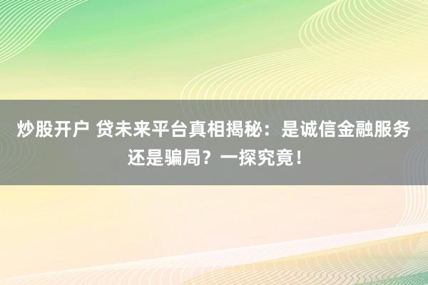 炒股开户 贷未来平台真相揭秘：是诚信金融服务还是骗局？一探究竟！
