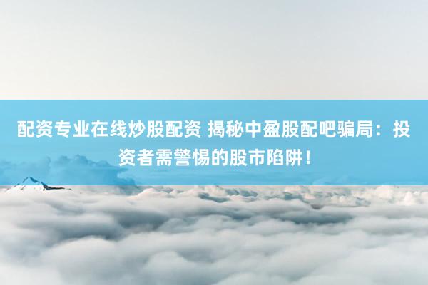 配资专业在线炒股配资 揭秘中盈股配吧骗局：投资者需警惕的股市陷阱！
