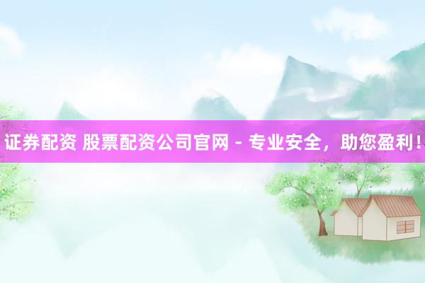 证券配资 股票配资公司官网 - 专业安全，助您盈利！