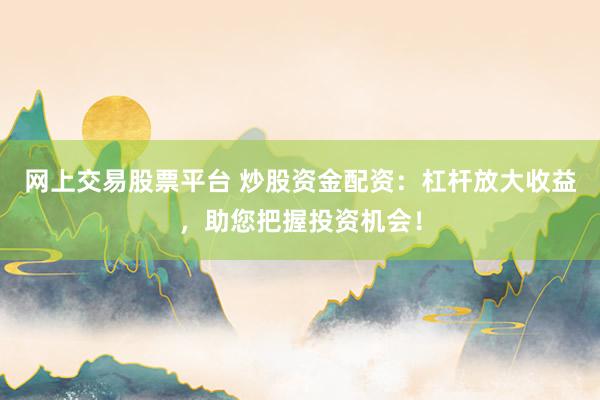网上交易股票平台 炒股资金配资：杠杆放大收益，助您把握投资机会！